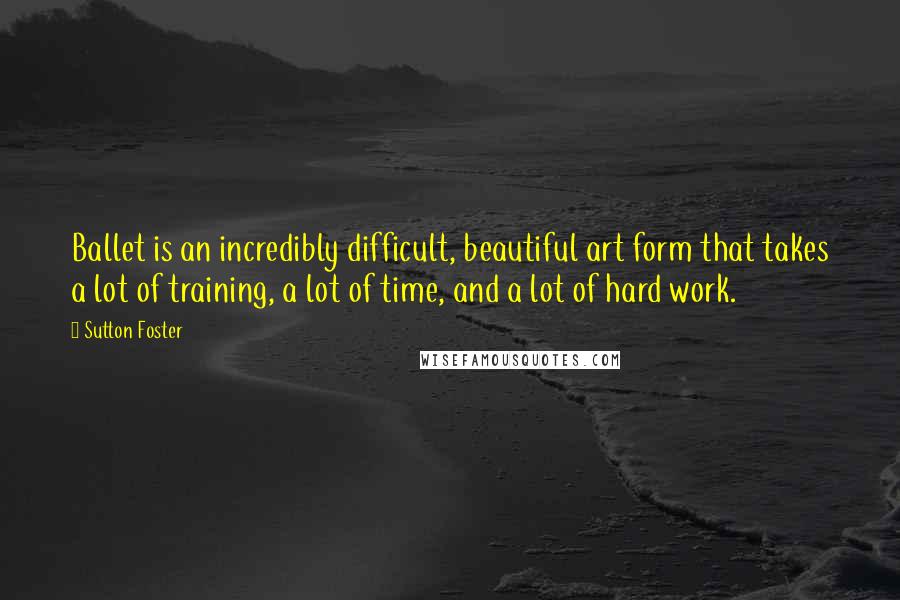 Sutton Foster quotes: Ballet is an incredibly difficult, beautiful art form that takes a lot of training, a lot of time, and a lot of hard work. Sutton Foster quotes: Ballet is an incredibly difficult, beautiful art form that takes a lot of training, a lot of time, and a lot of hard work.