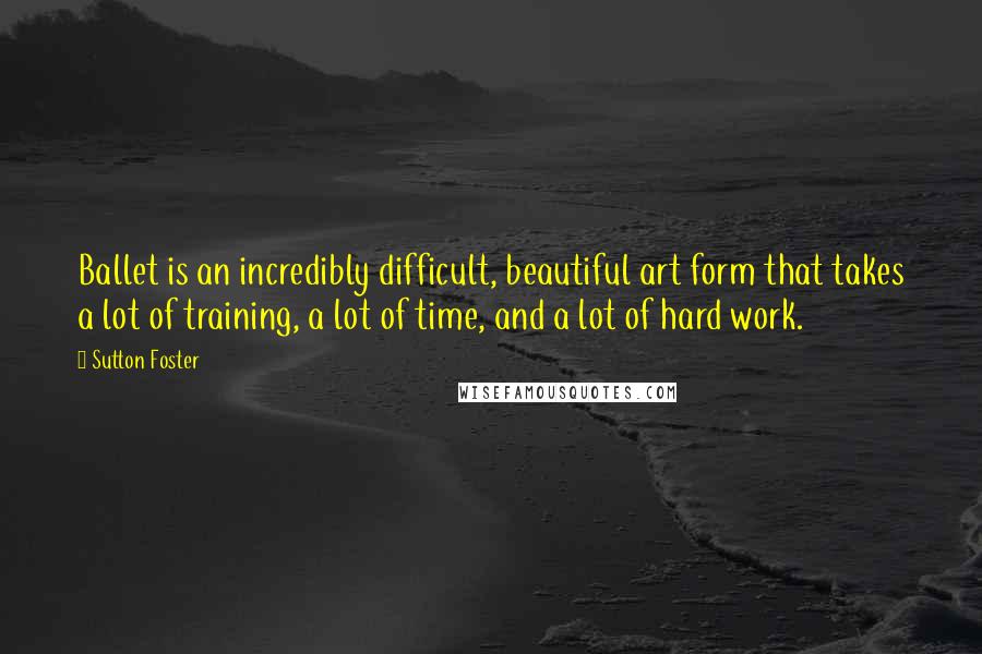 Sutton Foster quotes: Ballet is an incredibly difficult, beautiful art form that takes a lot of training, a lot of time, and a lot of hard work.