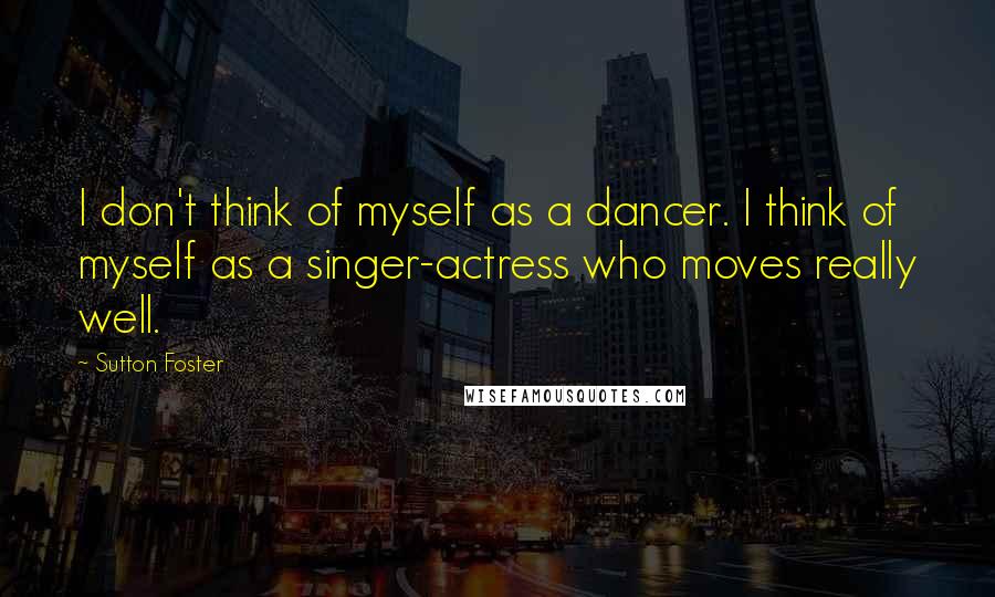 Sutton Foster quotes: I don't think of myself as a dancer. I think of myself as a singer-actress who moves really well.