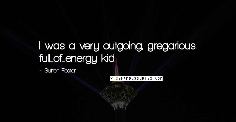 Sutton Foster quotes: I was a very outgoing, gregarious, full-of-energy kid.