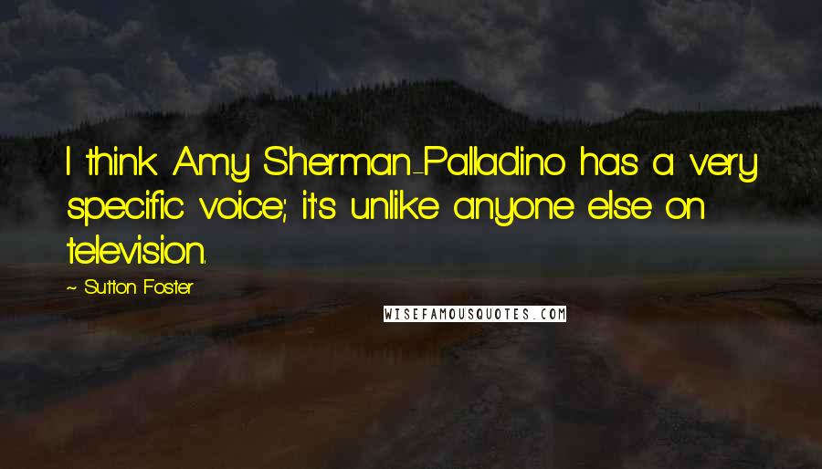 Sutton Foster quotes: I think Amy Sherman-Palladino has a very specific voice; it's unlike anyone else on television.