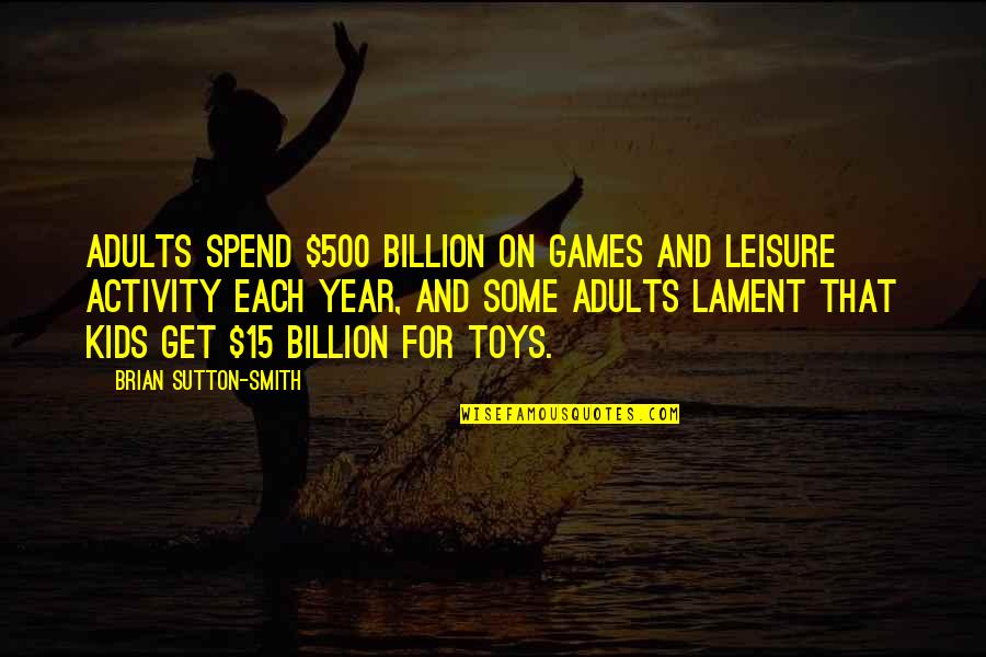 Sutton's Quotes By Brian Sutton-Smith: Adults spend $500 billion on games and leisure