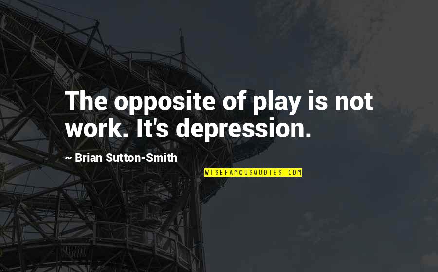 Sutton's Quotes By Brian Sutton-Smith: The opposite of play is not work. It's