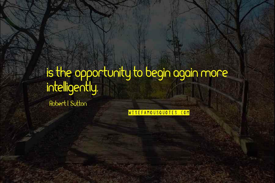 Sutton's Quotes By Robert I. Sutton: is the opportunity to begin again more intelligently.