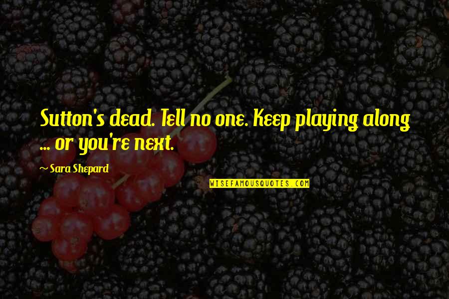 Sutton's Quotes By Sara Shepard: Sutton's dead. Tell no one. Keep playing along