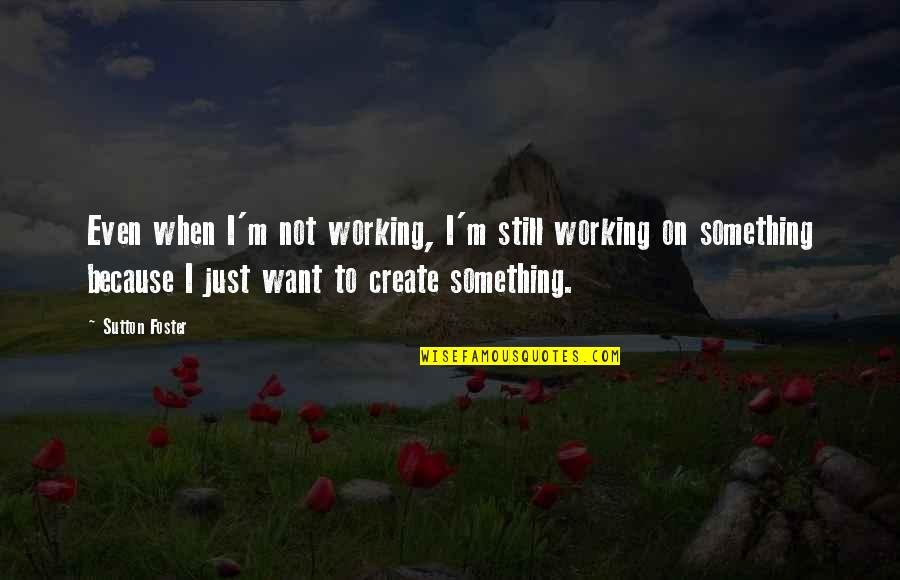 Sutton's Quotes By Sutton Foster: Even when I'm not working, I'm still working