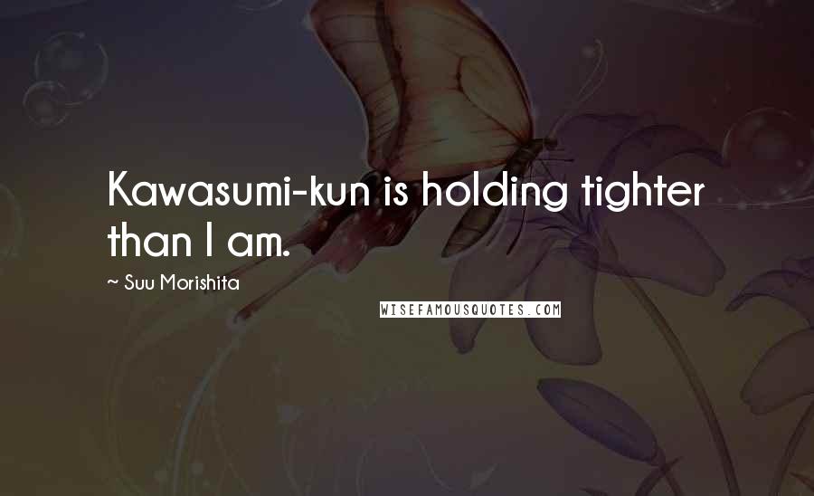 Suu Morishita quotes: Kawasumi-kun is holding tighter than I am.