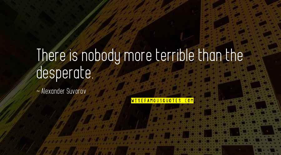 Suvorov Alexander Quotes By Alexander Suvorov: There is nobody more terrible than the desperate.