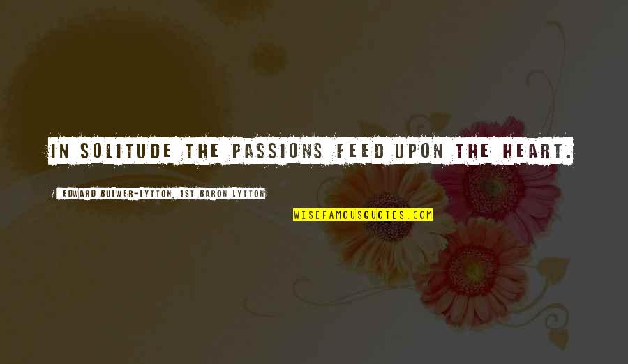 Suvvess Quotes By Edward Bulwer-Lytton, 1st Baron Lytton: In solitude the passions feed upon the heart. Suvvess Quotes By Edward Bulwer-Lytton, 1st Baron Lytton: In solitude the passions feed upon the heart.