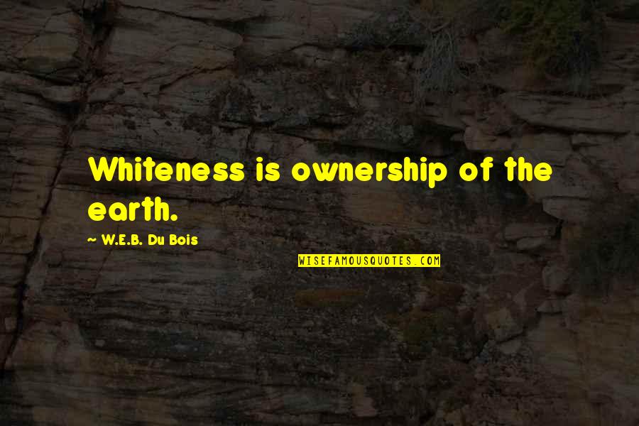 Suwala Caves Quotes By W.E.B. Du Bois: Whiteness is ownership of the earth. Suwala Caves Quotes By W.E.B. Du Bois: Whiteness is ownership of the earth.