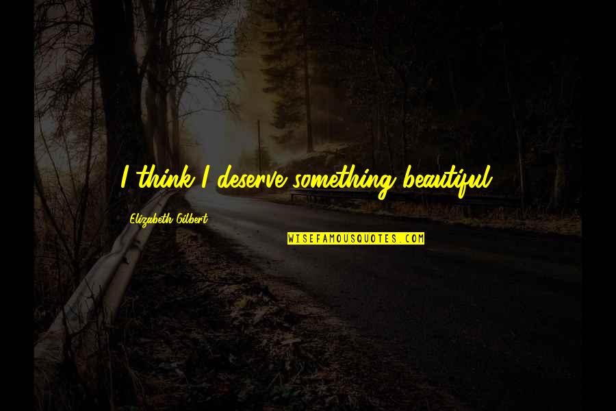 Suwala Halina Quotes By Elizabeth Gilbert: I think I deserve something beautiful. Suwala Halina Quotes By Elizabeth Gilbert: I think I deserve something beautiful.