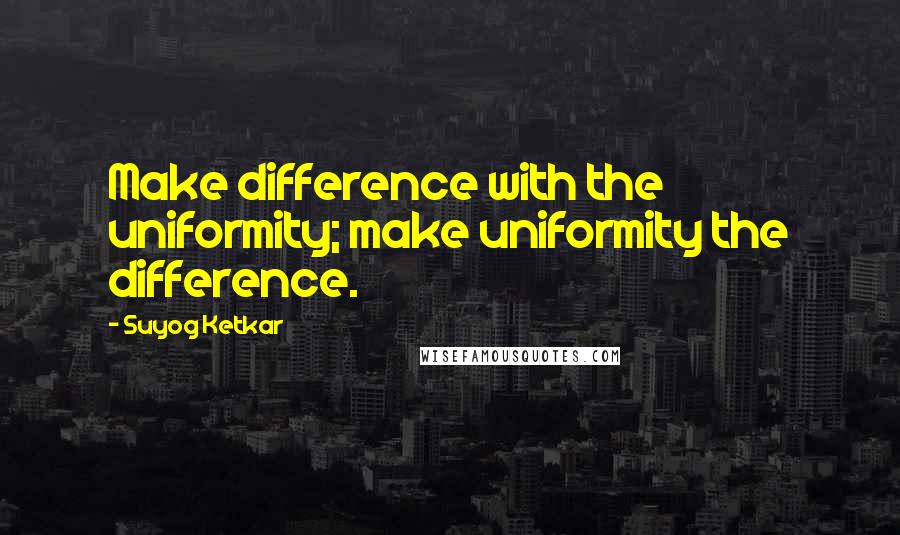 Suyog Ketkar quotes: Make difference with the uniformity; make uniformity the difference.