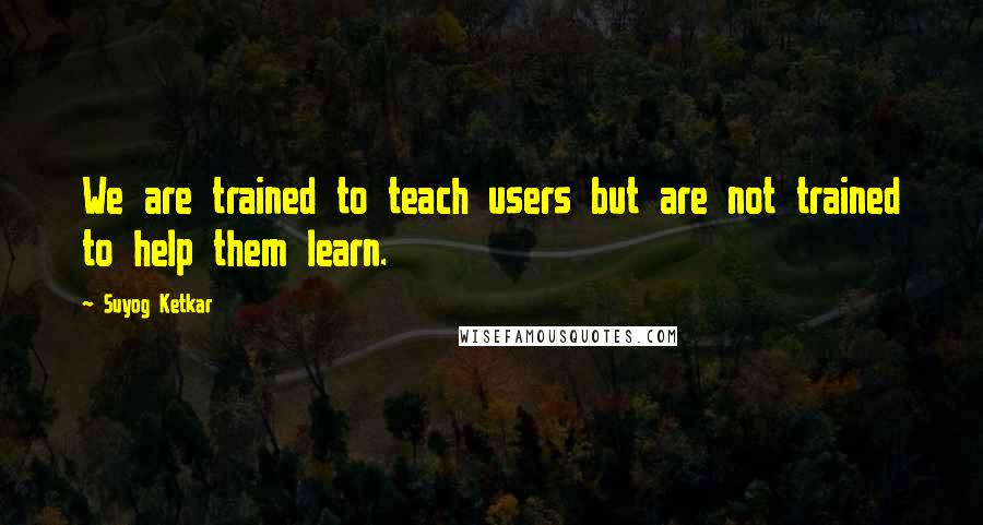 Suyog Ketkar quotes: We are trained to teach users but are not trained to help them learn.