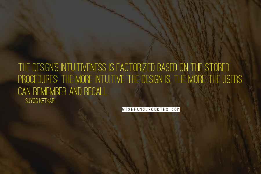 Suyog Ketkar quotes: The design's intuitiveness is factorized based on the stored procedures: the more intuitive the design is, the more the users can remember and recall. Suyog Ketkar quotes: The design's intuitiveness is factorized based on the stored procedures: the more intuitive the design is, the more the users can remember and recall.