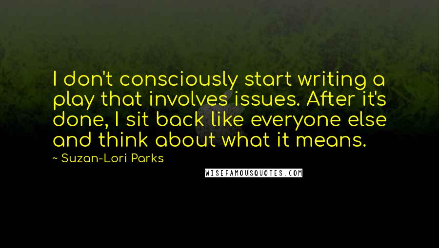 Suzan-Lori Parks quotes: I don't consciously start writing a play that involves issues. After it's done, I sit back like everyone else and think about what it means.