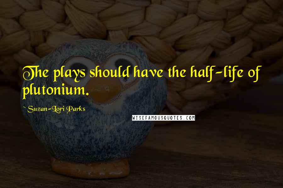 Suzan-Lori Parks quotes: The plays should have the half-life of plutonium.