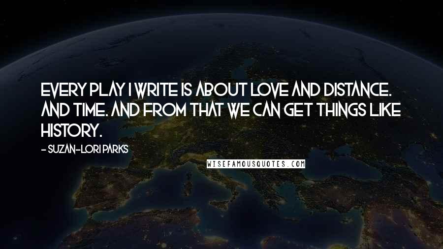 Suzan-Lori Parks quotes: Every play I write is about love and distance. And time. And from that we can get things like history.