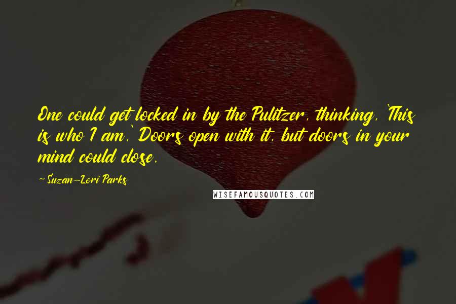 Suzan-Lori Parks quotes: One could get locked in by the Pulitzer, thinking, 'This is who I am.' Doors open with it, but doors in your mind could close.