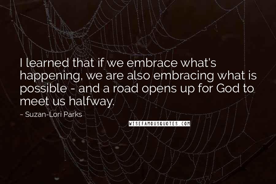 Suzan-Lori Parks quotes: I learned that if we embrace what's happening, we are also embracing what is possible - and a road opens up for God to meet us halfway.