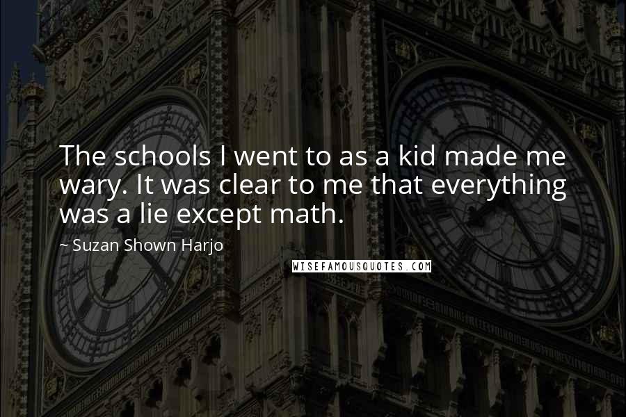 Suzan Shown Harjo quotes: The schools I went to as a kid made me wary. It was clear to me that everything was a lie except math.