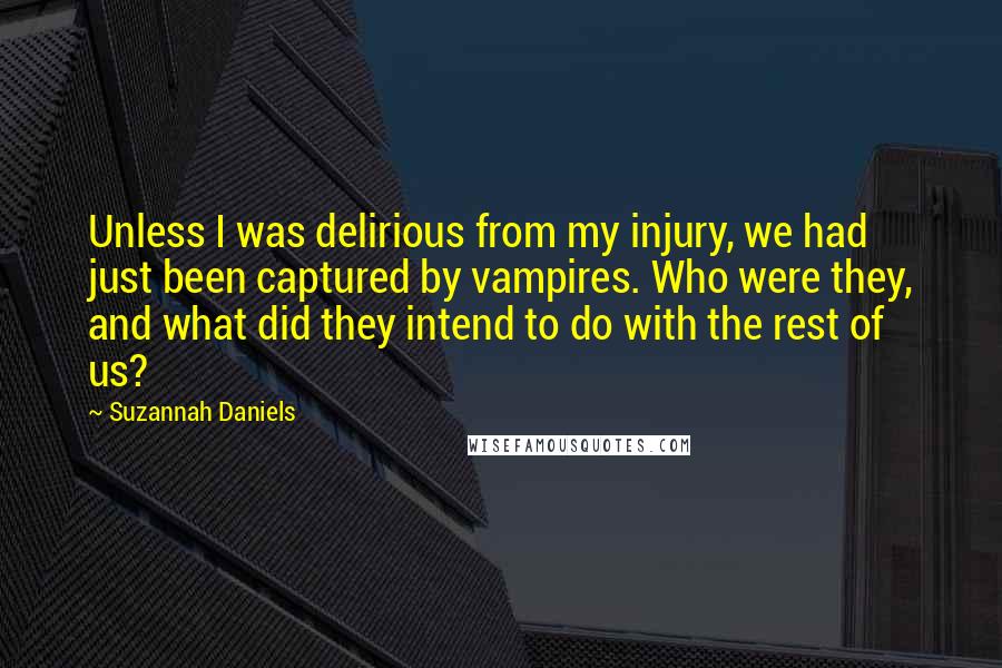 Suzannah Daniels quotes: Unless I was delirious from my injury, we had just been captured by vampires. Who were they, and what did they intend to do with the rest of us? Suzannah Daniels quotes: Unless I was delirious from my injury, we had just been captured by vampires. Who were they, and what did they intend to do with the rest of us?