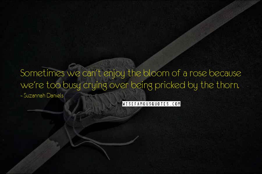Suzannah Daniels quotes: Sometimes we can't enjoy the bloom of a rose because we're too busy crying over being pricked by the thorn. Suzannah Daniels quotes: Sometimes we can't enjoy the bloom of a rose because we're too busy crying over being pricked by the thorn.