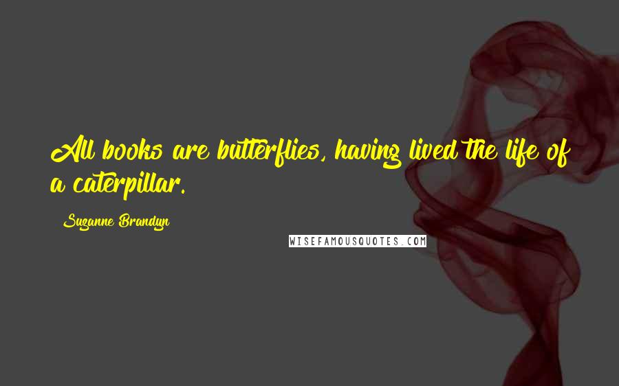 Suzanne Brandyn quotes: All books are butterflies, having lived the life of a caterpillar.