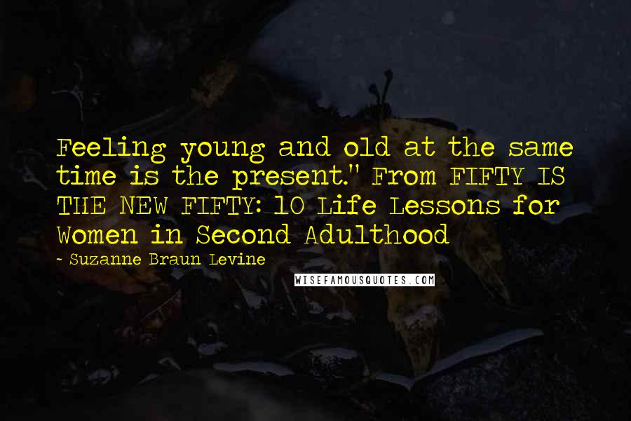 Suzanne Braun Levine quotes: Feeling young and old at the same time is the present." From FIFTY IS THE NEW FIFTY: 10 Life Lessons for Women in Second Adulthood