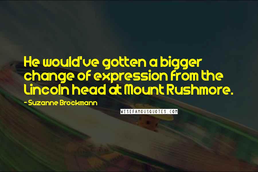 Suzanne Brockmann quotes: He would've gotten a bigger change of expression from the Lincoln head at Mount Rushmore.
