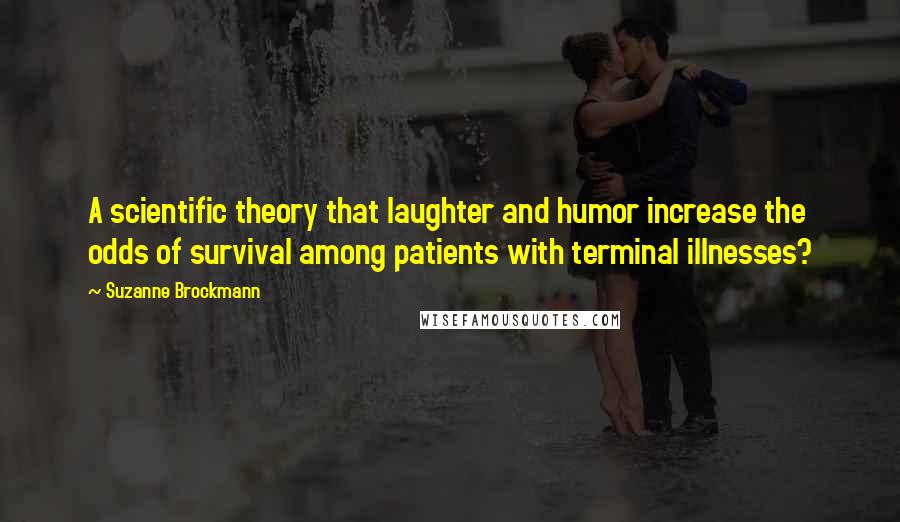 Suzanne Brockmann quotes: A scientific theory that laughter and humor increase the odds of survival among patients with terminal illnesses?