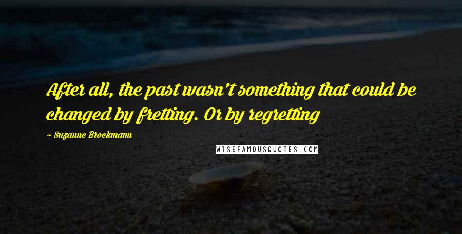 Suzanne Brockmann quotes: After all, the past wasn't something that could be changed by fretting. Or by regretting