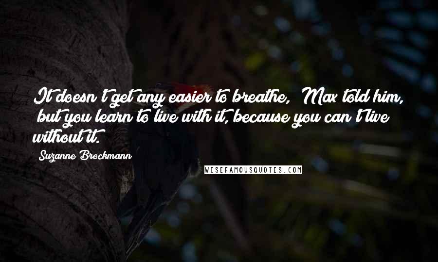 Suzanne Brockmann quotes: It doesn't get any easier to breathe," Max told him, "but you learn to live with it, because you can't live without it.