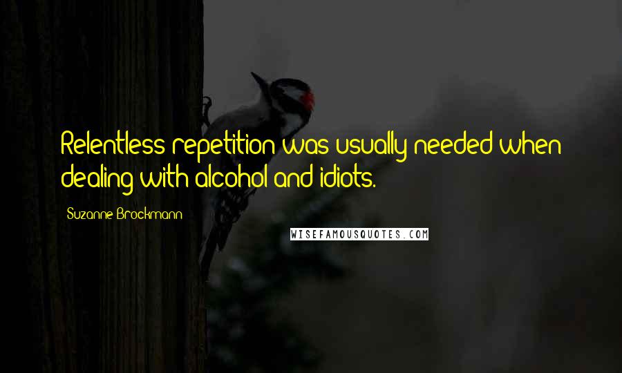 Suzanne Brockmann quotes: Relentless repetition was usually needed when dealing with alcohol and idiots.