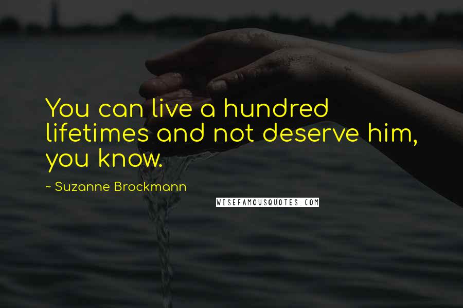 Suzanne Brockmann quotes: You can live a hundred lifetimes and not deserve him, you know.