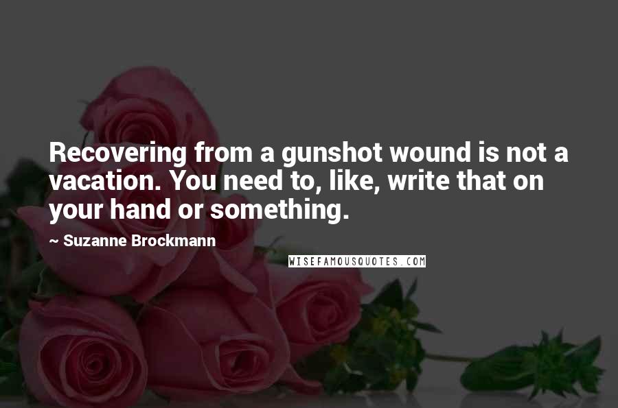 Suzanne Brockmann quotes: Recovering from a gunshot wound is not a vacation. You need to, like, write that on your hand or something.