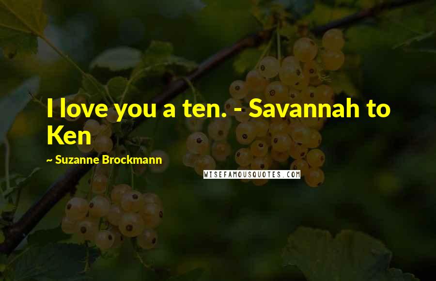 Suzanne Brockmann quotes: I love you a ten. - Savannah to Ken