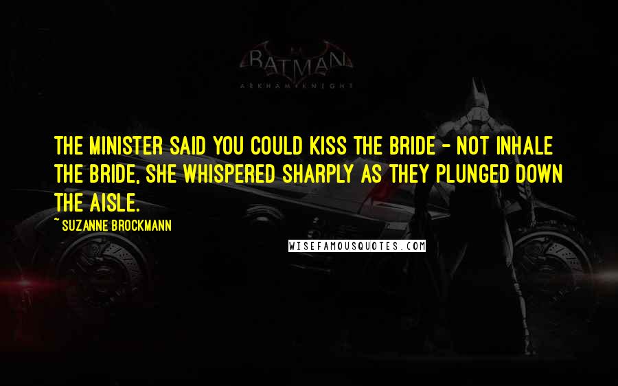 Suzanne Brockmann quotes: The minister said you could kiss the bride - not inhale the bride, she whispered sharply as they plunged down the aisle. Suzanne Brockmann quotes: The minister said you could kiss the bride - not inhale the bride, she whispered sharply as they plunged down the aisle.