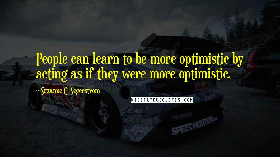 Suzanne C. Segerstrom quotes: People can learn to be more optimistic by acting as if they were more optimistic.