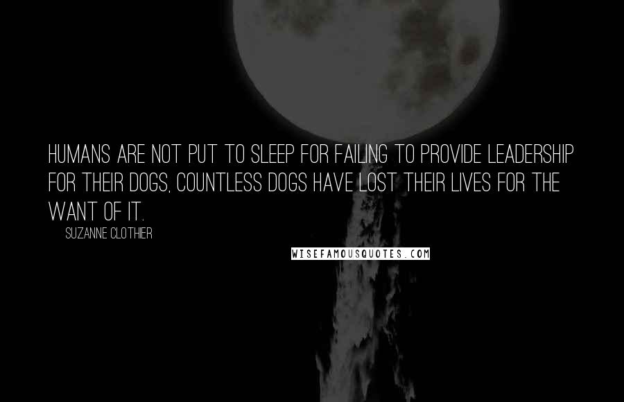Suzanne Clothier quotes: Humans are not put to sleep for failing to provide leadership for their dogs, countless dogs have lost their lives for the want of it.