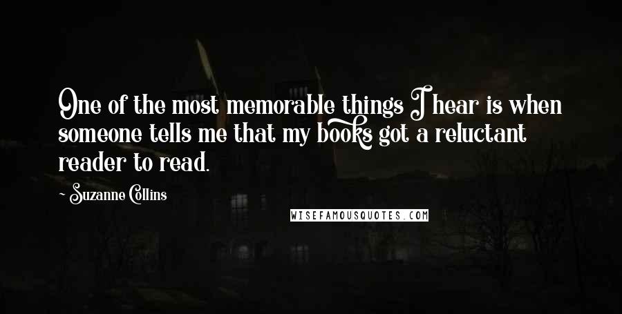 Suzanne Collins quotes: One of the most memorable things I hear is when someone tells me that my books got a reluctant reader to read.