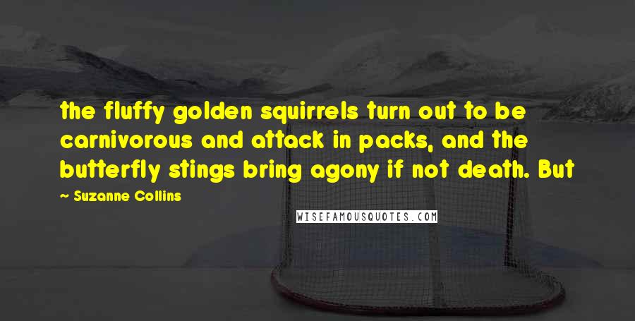 Suzanne Collins quotes: the fluffy golden squirrels turn out to be carnivorous and attack in packs, and the butterfly stings bring agony if not death. But