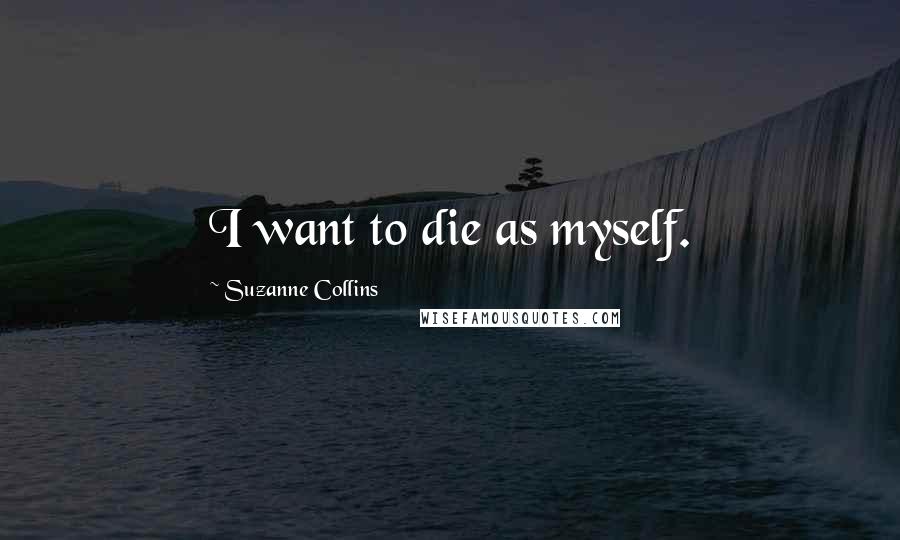 Suzanne Collins quotes: I want to die as myself.