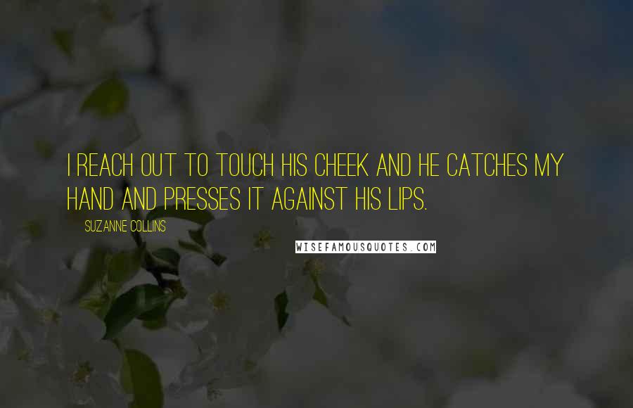 Suzanne Collins quotes: I reach out to touch his cheek and he catches my hand and presses it against his lips.