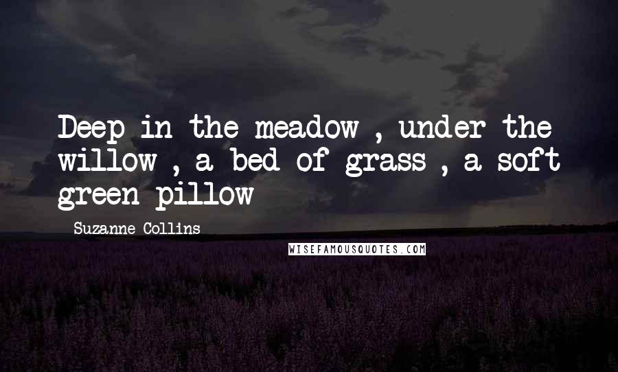 Suzanne Collins quotes: Deep in the meadow , under the willow , a bed of grass , a soft green pillow