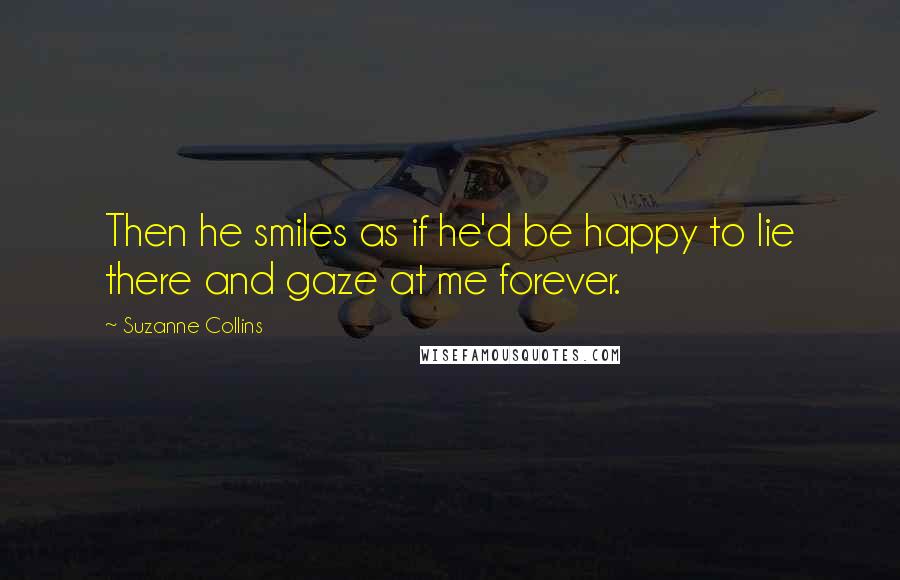 Suzanne Collins quotes: Then he smiles as if he'd be happy to lie there and gaze at me forever.