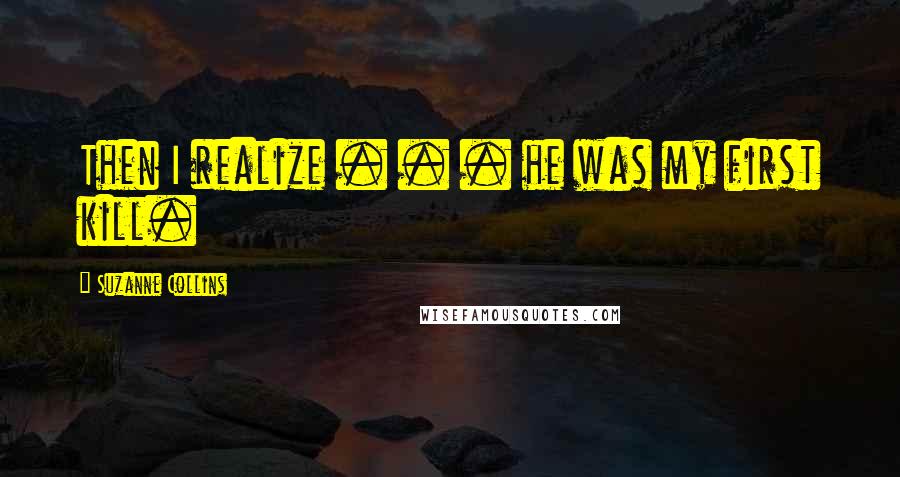 Suzanne Collins quotes: Then I realize . . . he was my first kill.