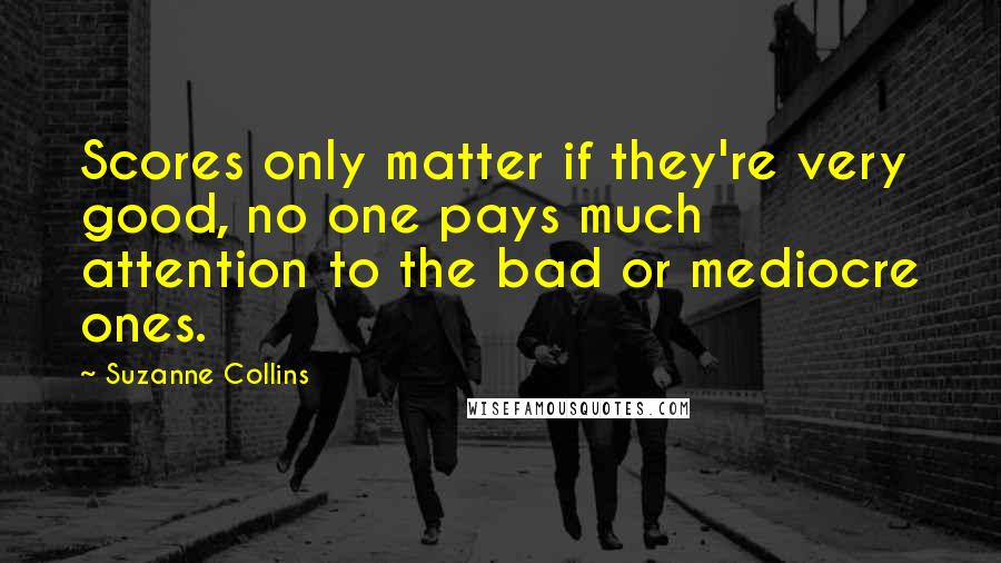 Suzanne Collins quotes: Scores only matter if they're very good, no one pays much attention to the bad or mediocre ones.