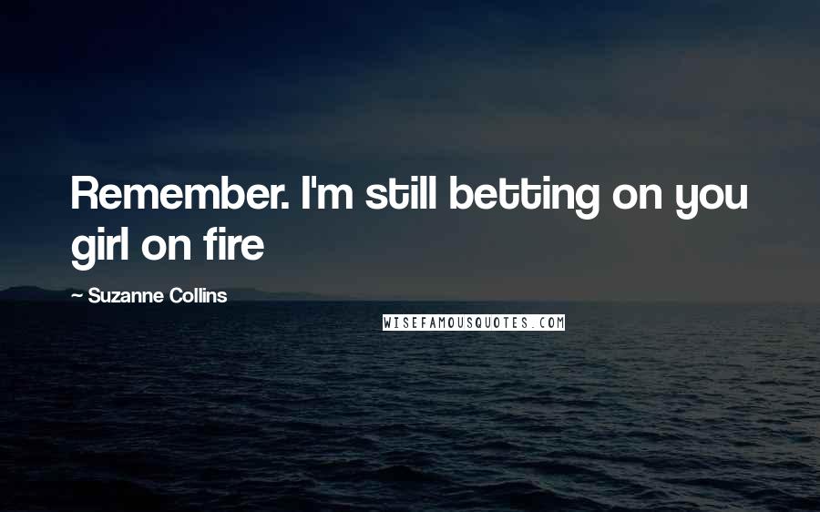 Suzanne Collins quotes: Remember. I'm still betting on you girl on fire