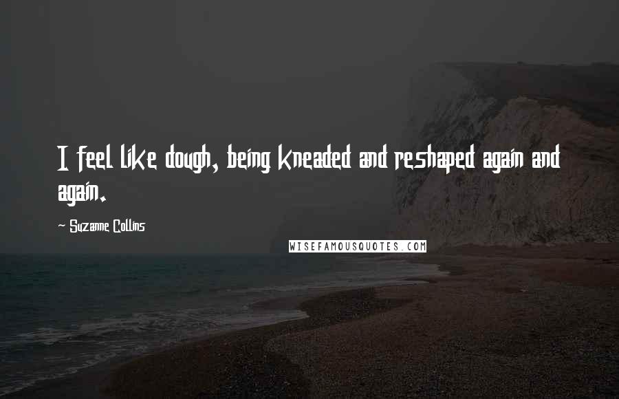 Suzanne Collins quotes: I feel like dough, being kneaded and reshaped again and again.
