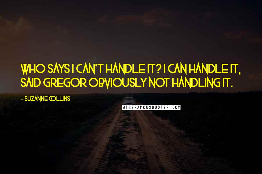Suzanne Collins quotes: Who says i can't handle it? I can handle it, said Gregor obviously not handling it.
